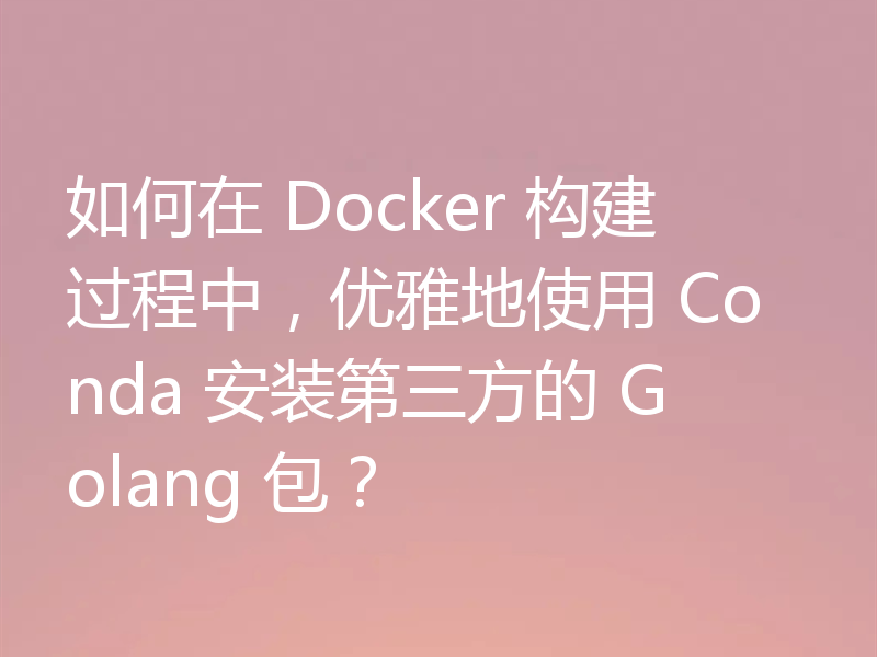 如何在 Docker 构建过程中，优雅地使用 Conda 安装第三方的 Golang 包？