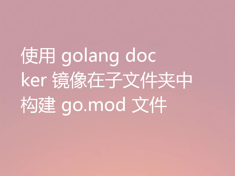 使用 golang docker 镜像在子文件夹中构建 go.mod 文件