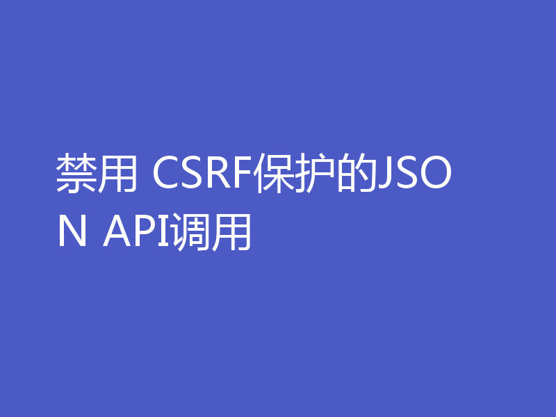 禁用 CSRF保护的JSON API调用
