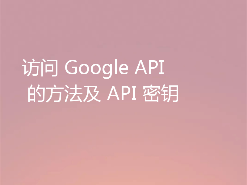 访问 Google API 的方法及 API 密钥