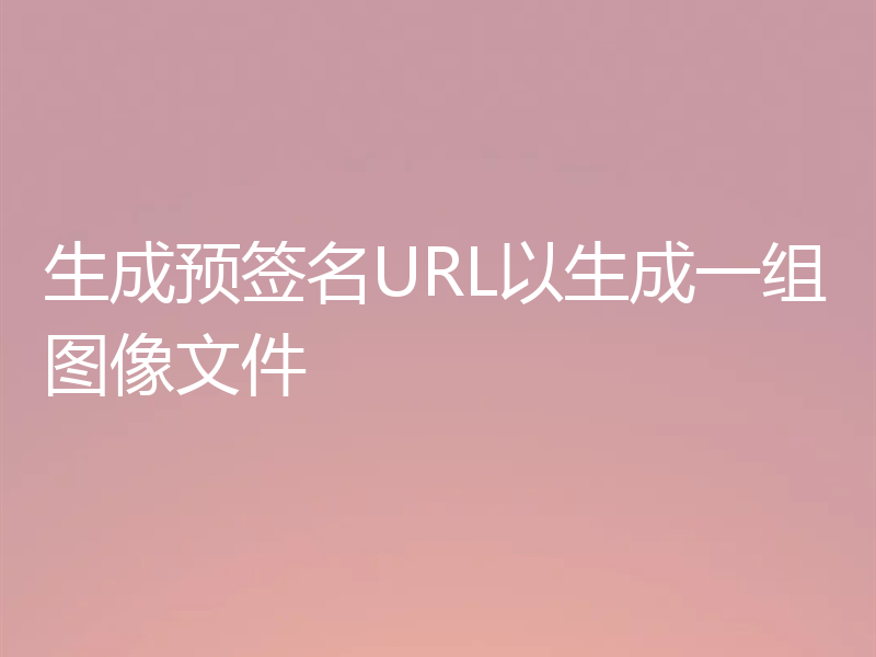 生成预签名URL以生成一组图像文件