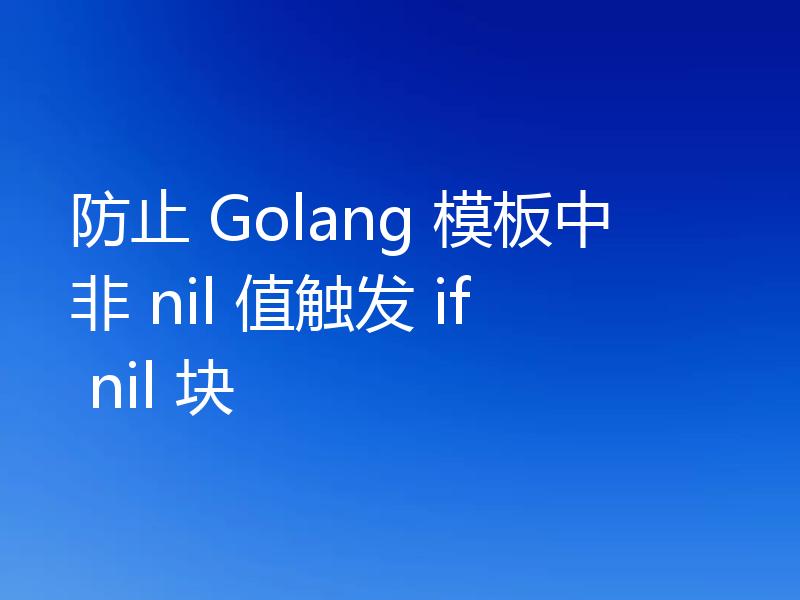 防止 Golang 模板中非 nil 值触发 if nil 块