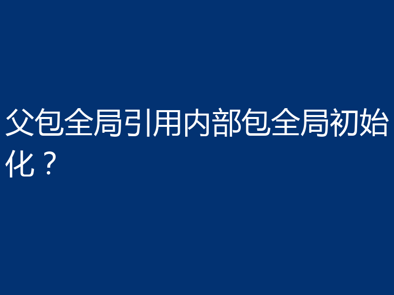父包全局引用内部包全局初始化？