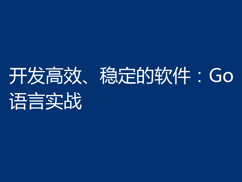 开发高效、稳定的软件：Go语言实战