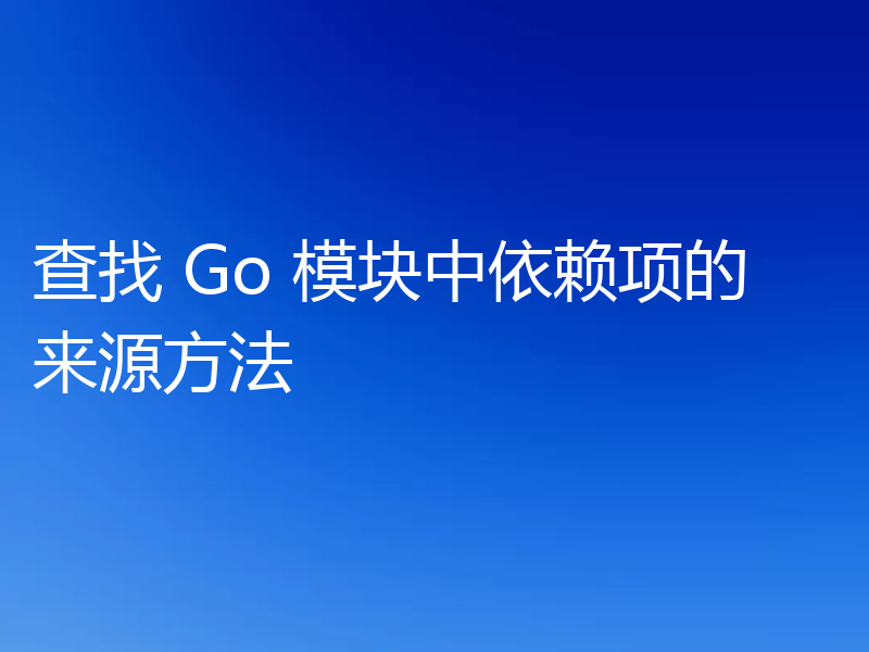查找 Go 模块中依赖项的来源方法