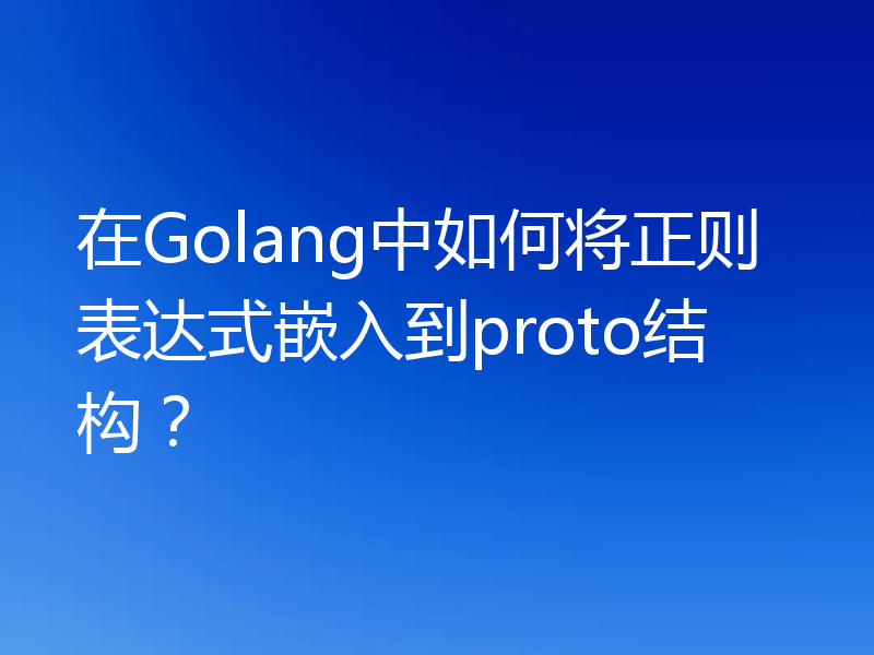 在Golang中如何将正则表达式嵌入到proto结构？