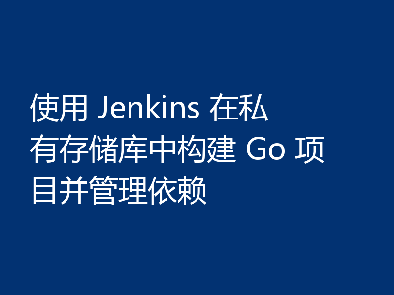 使用 Jenkins 在私有存储库中构建 Go 项目并管理依赖