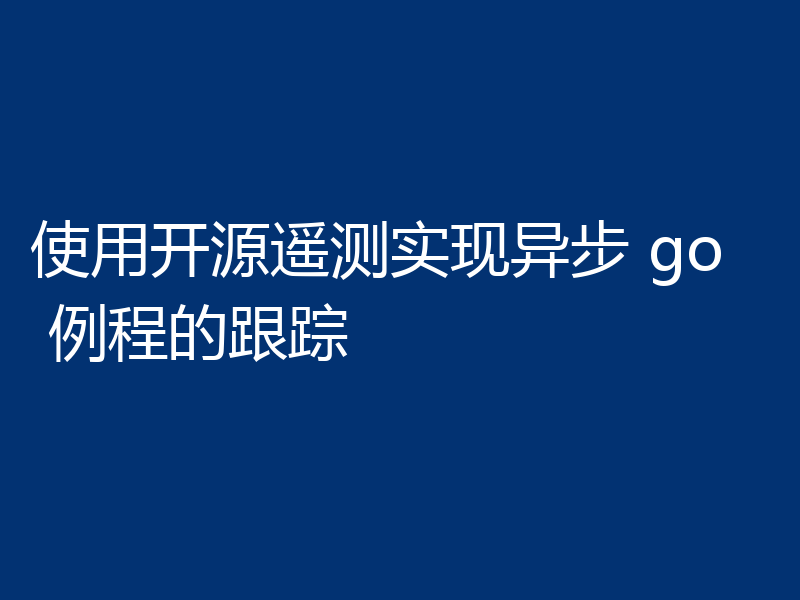 使用开源遥测实现异步 go 例程的跟踪