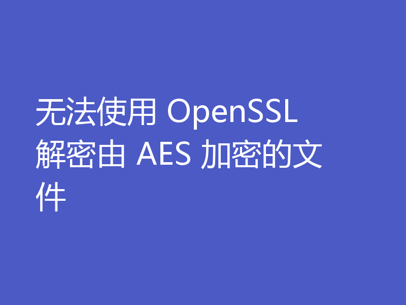 无法使用 OpenSSL 解密由 AES 加密的文件