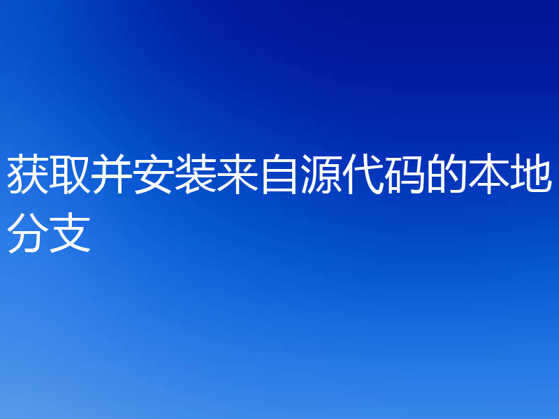 获取并安装来自源代码的本地分支