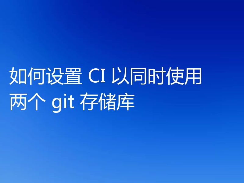 如何设置 CI 以同时使用两个 git 存储库