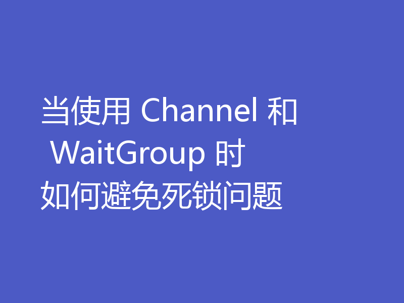 当使用 Channel 和 WaitGroup 时如何避免死锁问题