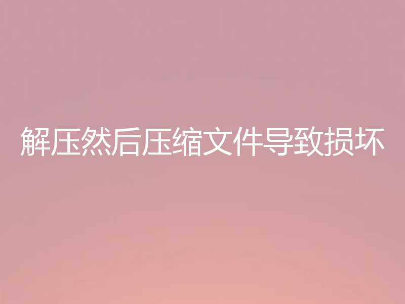 解压然后压缩文件导致损坏