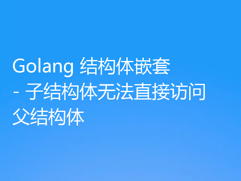 Golang 结构体嵌套 - 子结构体无法直接访问父结构体