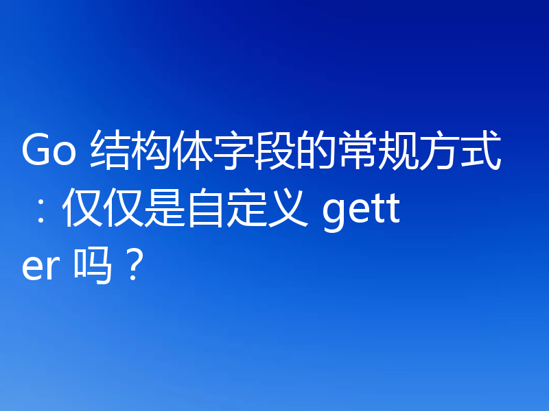 Go 结构体字段的常规方式：仅仅是自定义 getter 吗？