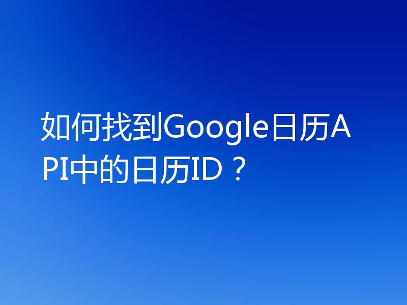 如何找到Google日历API中的日历ID？