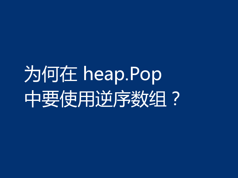 为何在 heap.Pop 中要使用逆序数组？
