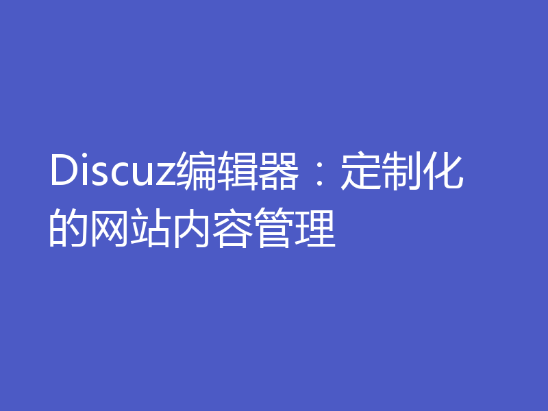 Discuz编辑器：定制化的网站内容管理