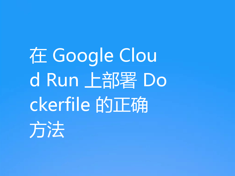 在 Google Cloud Run 上部署 Dockerfile 的正确方法