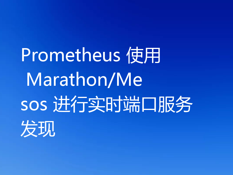 Prometheus 使用 Marathon/Mesos 进行实时端口服务发现