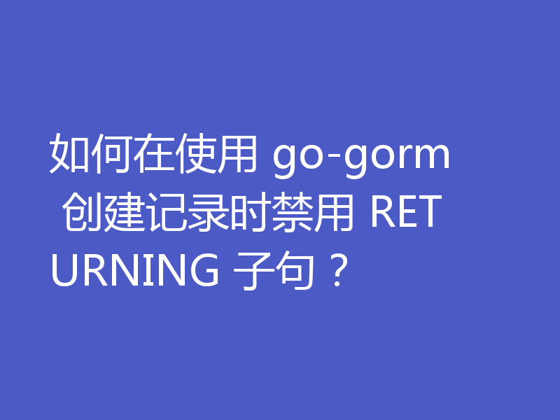 如何在使用 go-gorm 创建记录时禁用 RETURNING 子句？