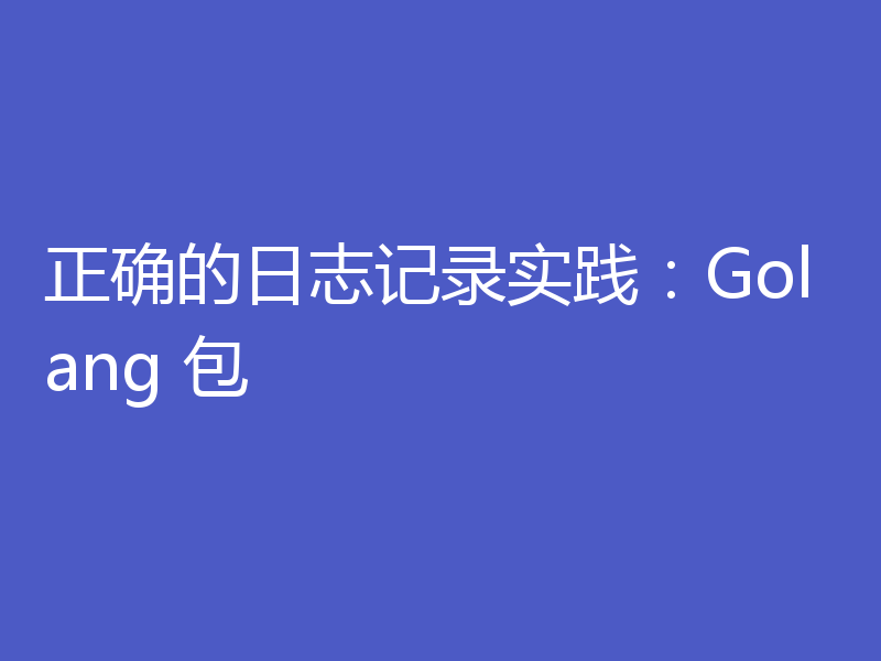 正确的日志记录实践：Golang 包