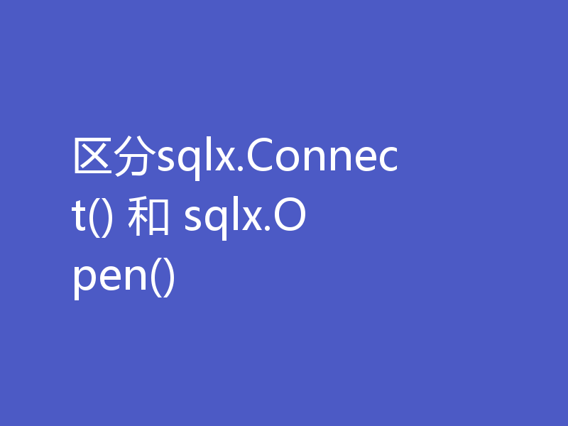 区分sqlx.Connect() 和 sqlx.Open()