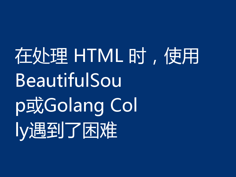 在处理 HTML 时，使用BeautifulSoup或Golang Colly遇到了困难