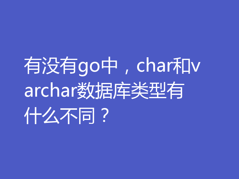 有没有go中，char和varchar数据库类型有什么不同？