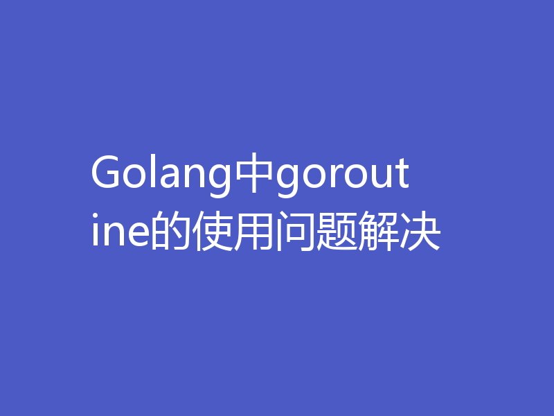 Golang中goroutine的使用问题解决