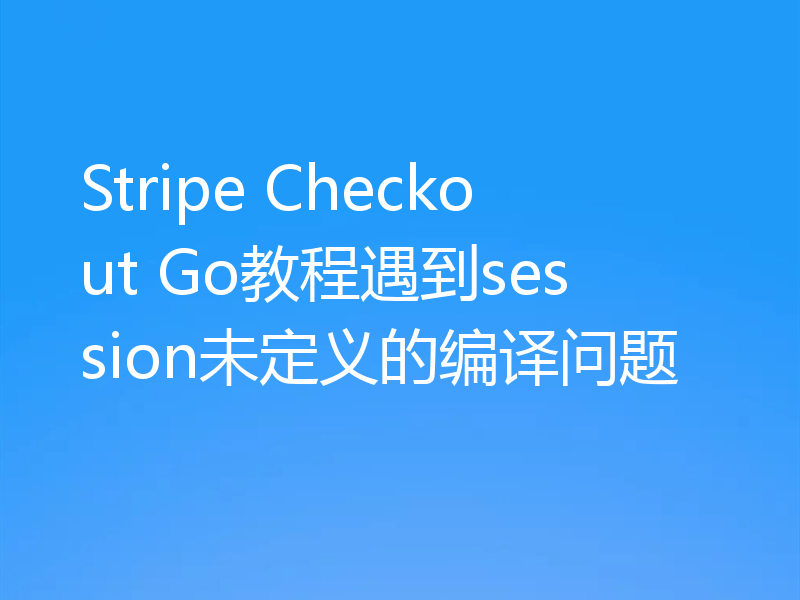 Stripe Checkout Go教程遇到session未定义的编译问题