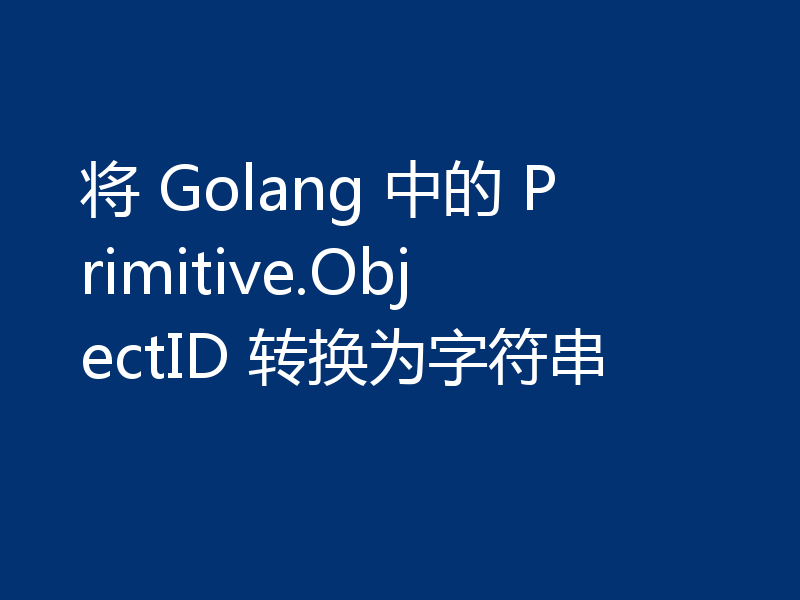 将 Golang 中的 Primitive.ObjectID 转换为字符串