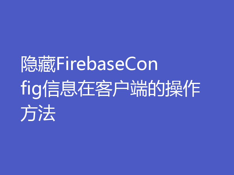 隐藏FirebaseConfig信息在客户端的操作方法