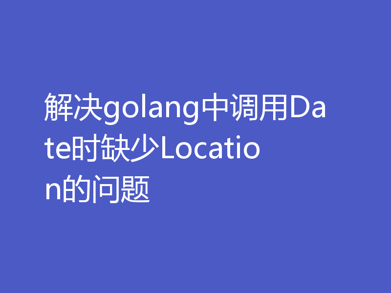 解决golang中调用Date时缺少Location的问题