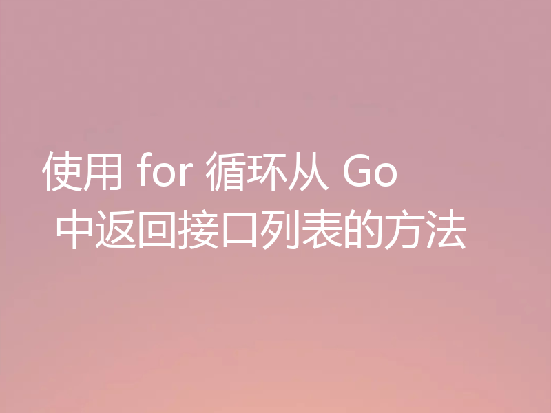 使用 for 循环从 Go 中返回接口列表的方法