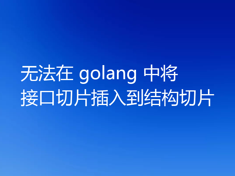 无法在 golang 中将接口切片插入到结构切片