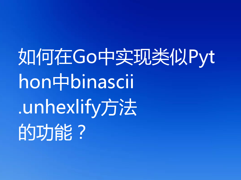 如何在Go中实现类似Python中binascii.unhexlify方法的功能？