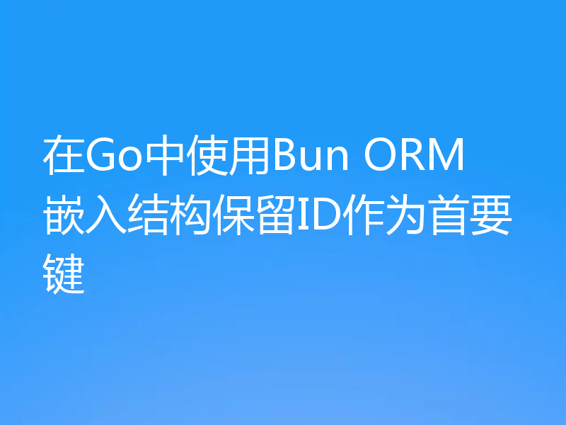 在Go中使用Bun ORM嵌入结构保留ID作为首要键