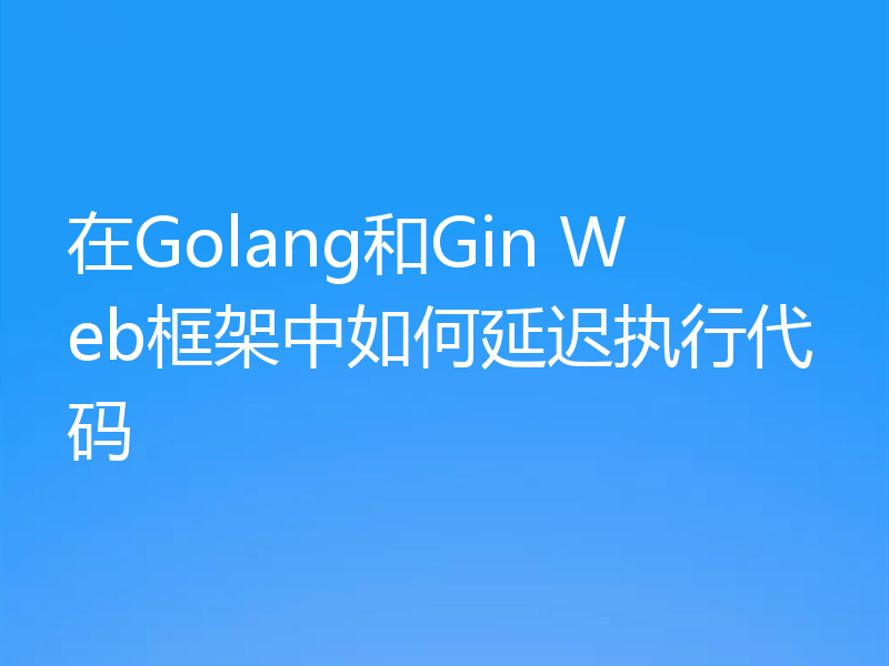 在Golang和Gin Web框架中如何延迟执行代码