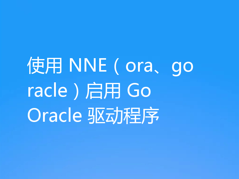 使用 NNE（ora、goracle）启用 Go Oracle 驱动程序