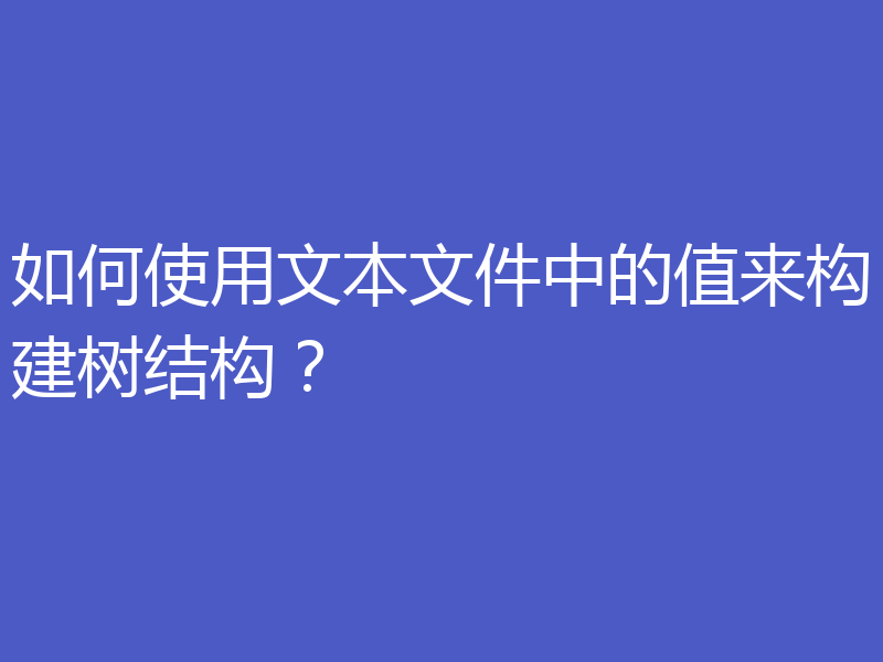 如何使用文本文件中的值来构建树结构？