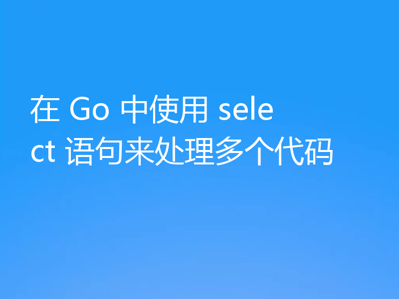 在 Go 中使用 select 语句来处理多个代码