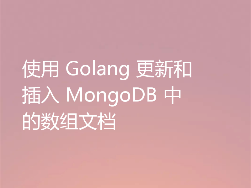 使用 Golang 更新和插入 MongoDB 中的数组文档