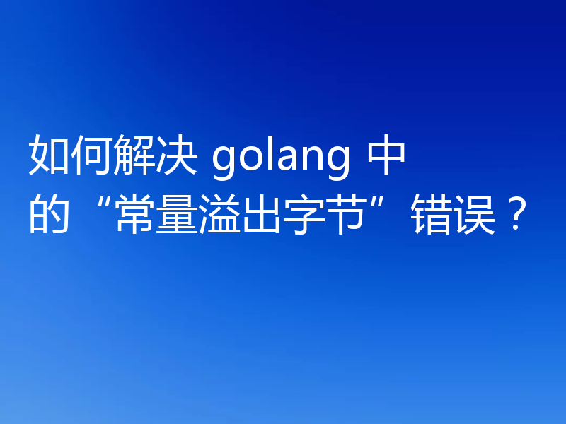 如何解决 golang 中的“常量溢出字节”错误？