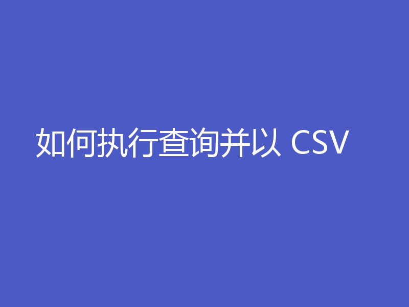 如何执行查询并以 CSV