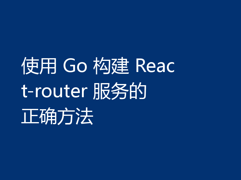 使用 Go 构建 React-router 服务的正确方法