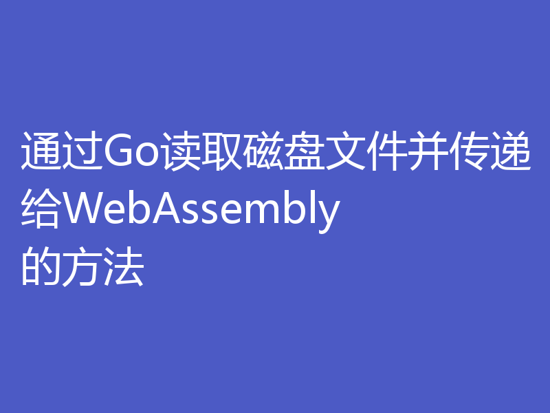 通过Go读取磁盘文件并传递给WebAssembly的方法