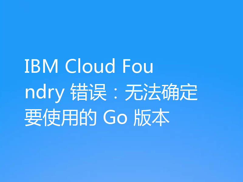 IBM Cloud Foundry 错误：无法确定要使用的 Go 版本
