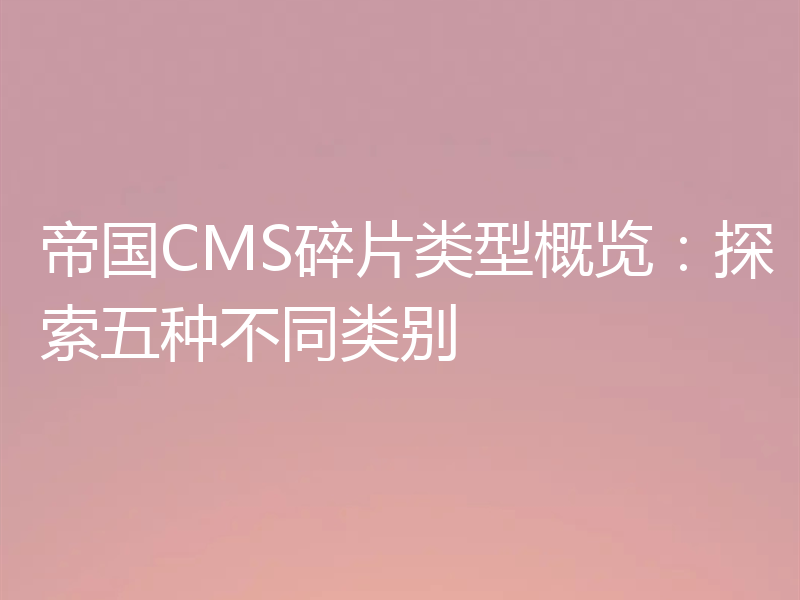 帝国CMS碎片类型概览：探索五种不同类别