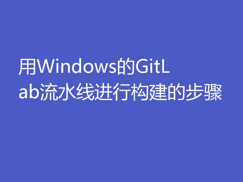 用Windows的GitLab流水线进行构建的步骤